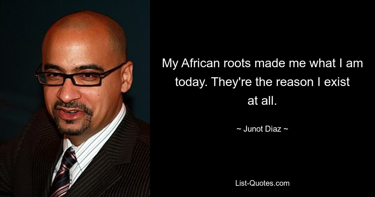 My African roots made me what I am today. They're the reason I exist at all. — © Junot Diaz