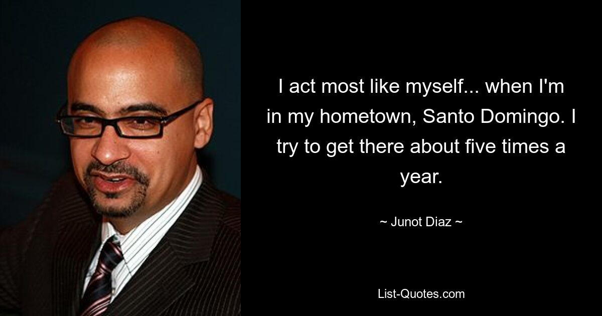 I act most like myself... when I'm in my hometown, Santo Domingo. I try to get there about five times a year. — © Junot Diaz