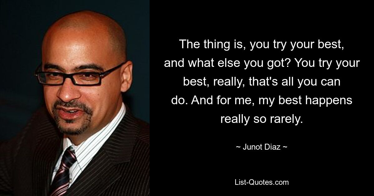 The thing is, you try your best, and what else you got? You try your best, really, that's all you can do. And for me, my best happens really so rarely. — © Junot Diaz