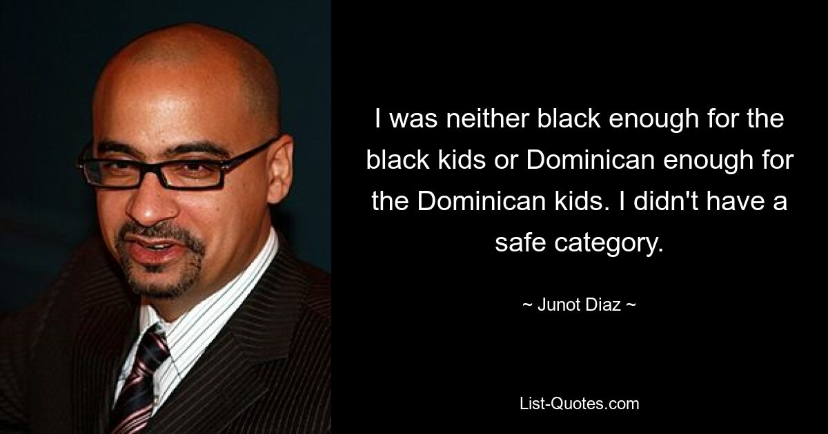 I was neither black enough for the black kids or Dominican enough for the Dominican kids. I didn't have a safe category. — © Junot Diaz