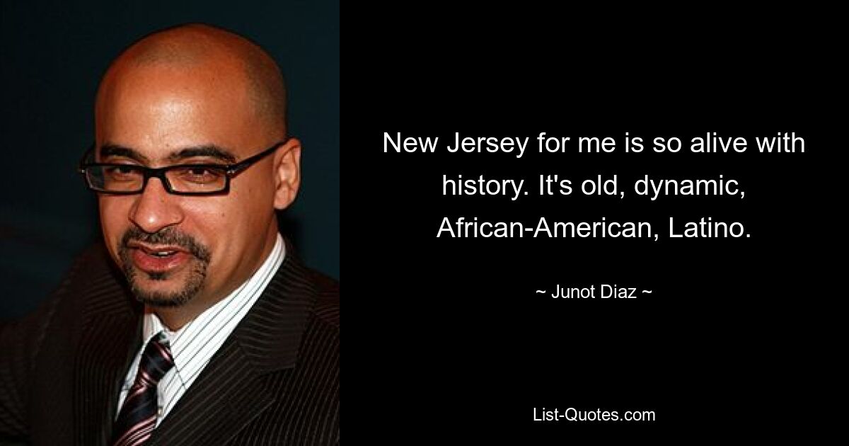 New Jersey for me is so alive with history. It's old, dynamic, African-American, Latino. — © Junot Diaz