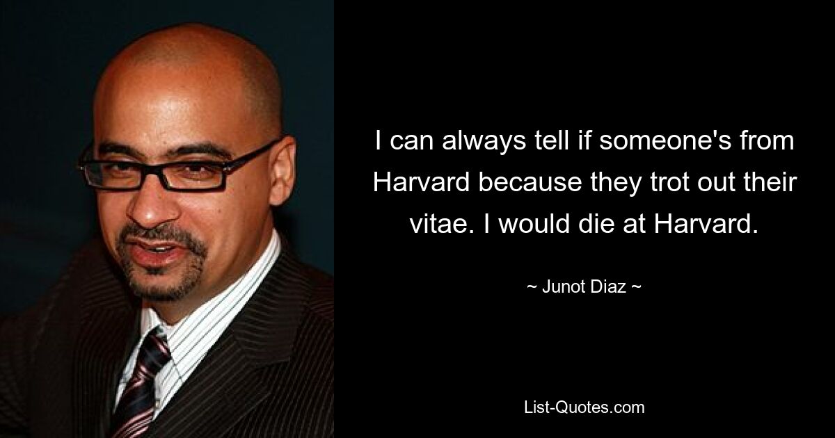 I can always tell if someone's from Harvard because they trot out their vitae. I would die at Harvard. — © Junot Diaz