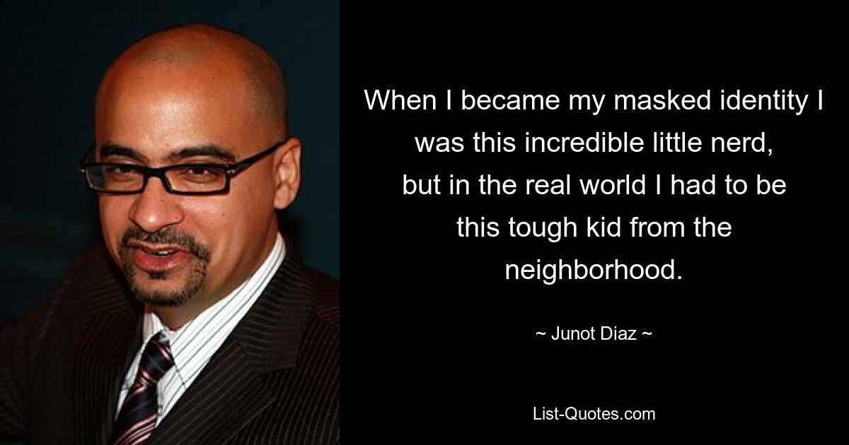 When I became my masked identity I was this incredible little nerd, but in the real world I had to be this tough kid from the neighborhood. — © Junot Diaz