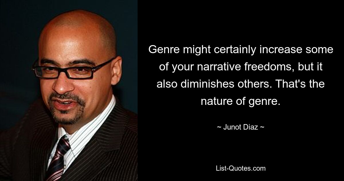 Genre might certainly increase some of your narrative freedoms, but it also diminishes others. That's the nature of genre. — © Junot Diaz