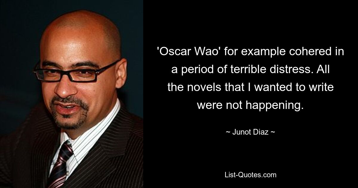 'Oscar Wao' for example cohered in a period of terrible distress. All the novels that I wanted to write were not happening. — © Junot Diaz