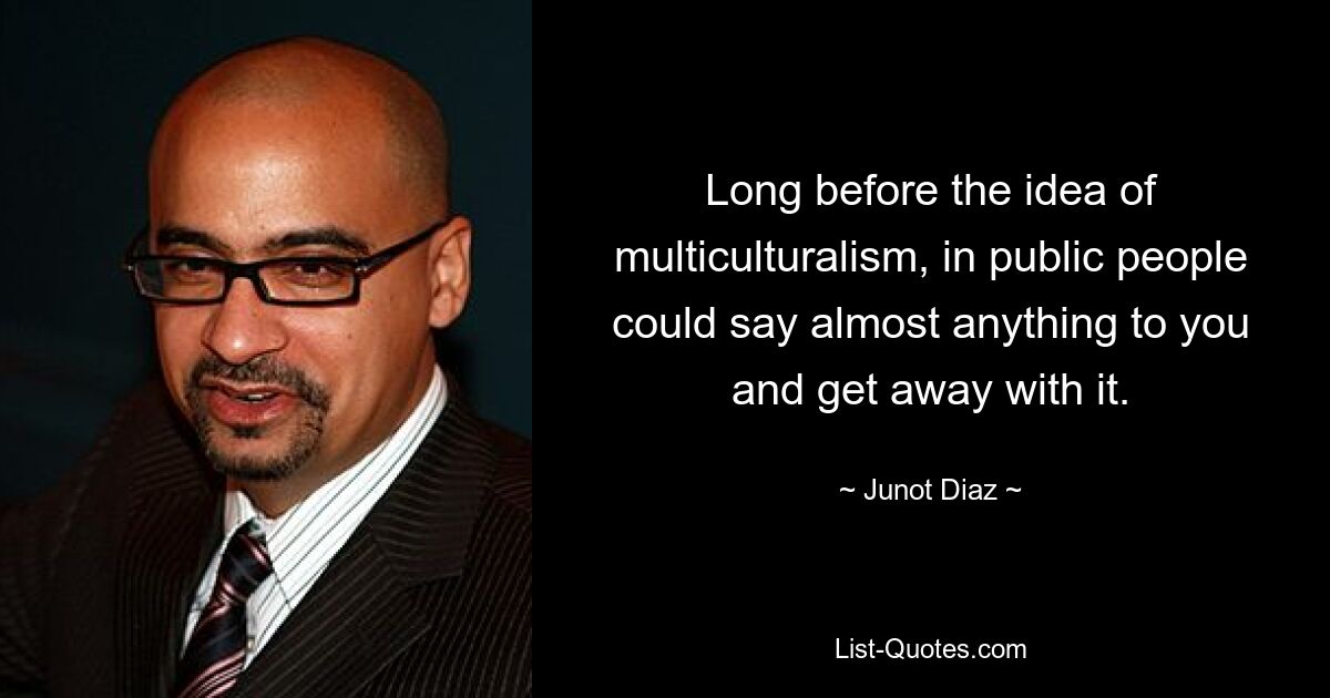 Long before the idea of multiculturalism, in public people could say almost anything to you and get away with it. — © Junot Diaz