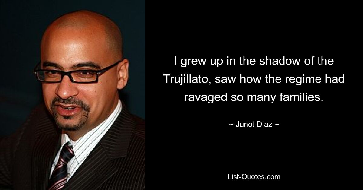 I grew up in the shadow of the Trujillato, saw how the regime had ravaged so many families. — © Junot Diaz