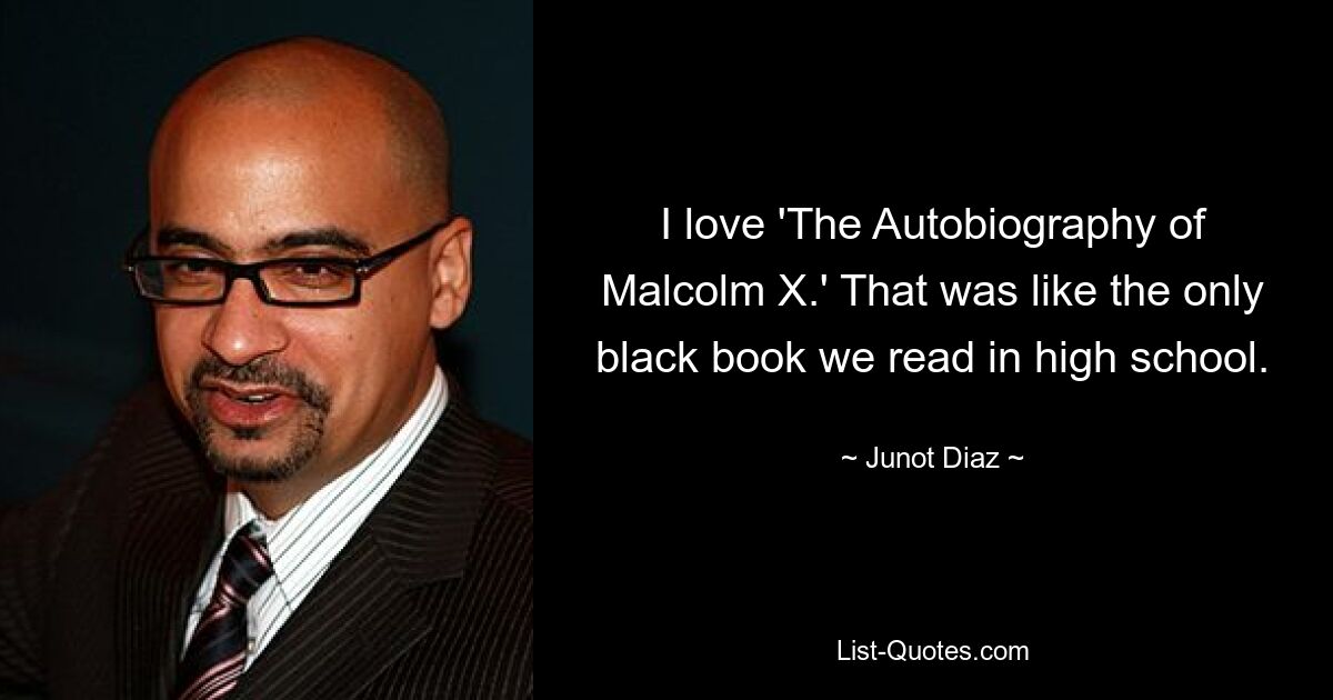 I love 'The Autobiography of Malcolm X.' That was like the only black book we read in high school. — © Junot Diaz