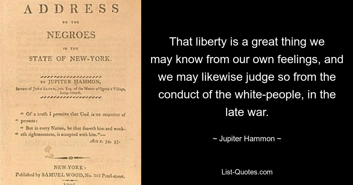 Эта свобода — великая вещь, которую мы можем знать по нашим собственным чувствам, и мы также можем судить об этом по поведению белых людей в конце войны. — © Юпитер Хаммон