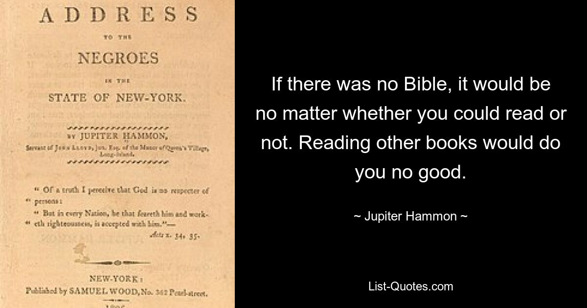 If there was no Bible, it would be no matter whether you could read or not. Reading other books would do you no good. — © Jupiter Hammon