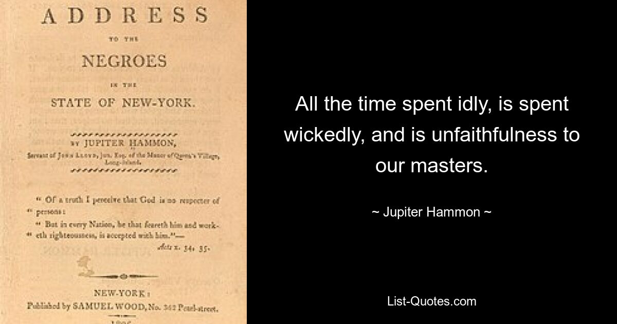 All the time spent idly, is spent wickedly, and is unfaithfulness to our masters. — © Jupiter Hammon