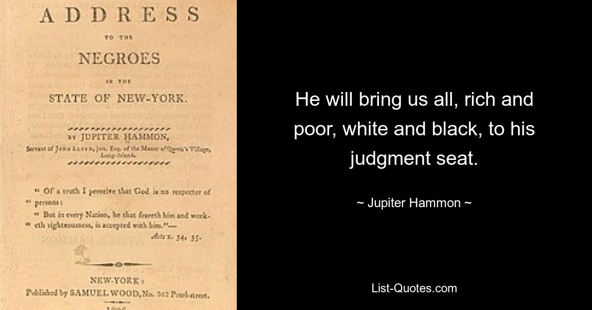 He will bring us all, rich and poor, white and black, to his judgment seat. — © Jupiter Hammon