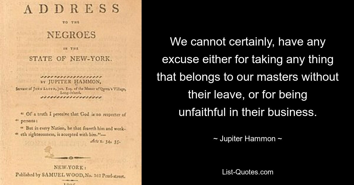 We cannot certainly, have any excuse either for taking any thing that belongs to our masters without their leave, or for being unfaithful in their business. — © Jupiter Hammon