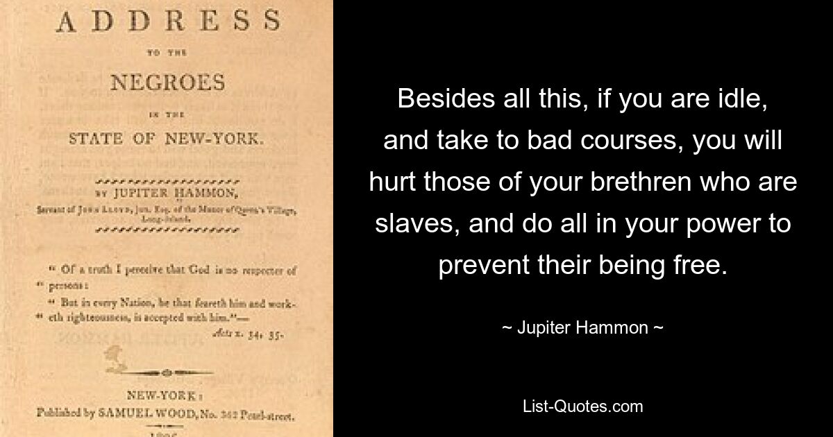 Besides all this, if you are idle, and take to bad courses, you will hurt those of your brethren who are slaves, and do all in your power to prevent their being free. — © Jupiter Hammon