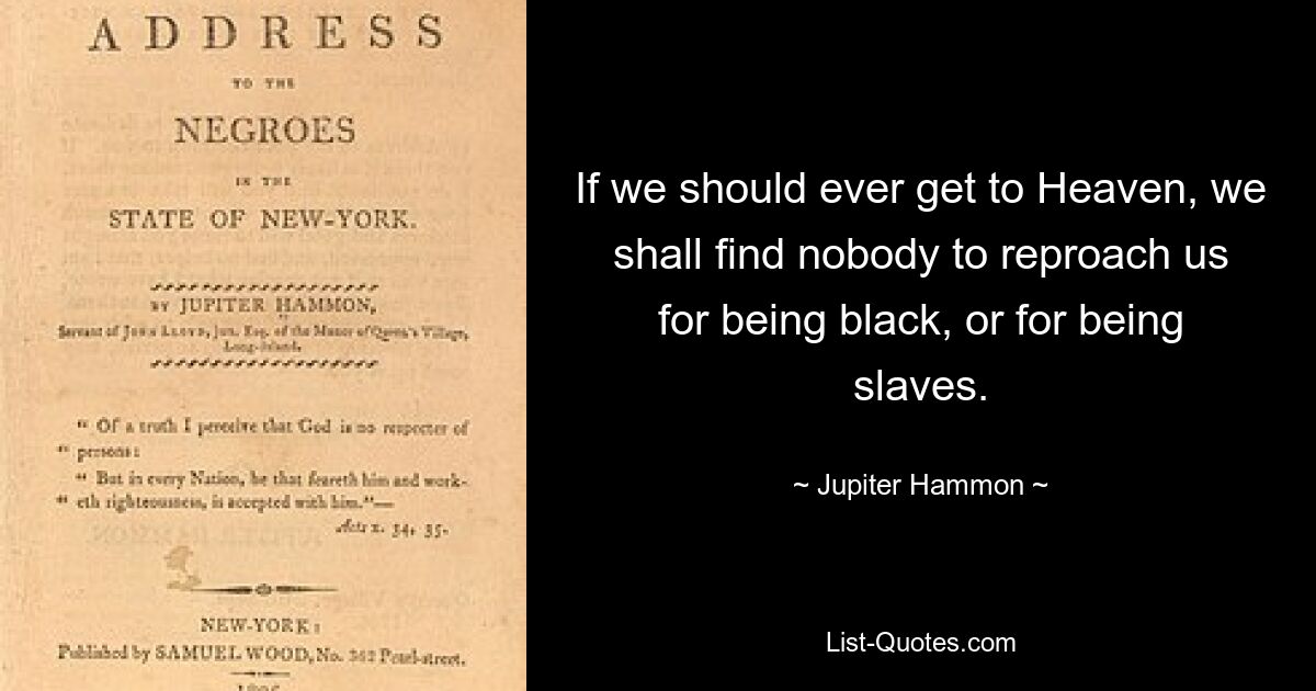 If we should ever get to Heaven, we shall find nobody to reproach us for being black, or for being slaves. — © Jupiter Hammon