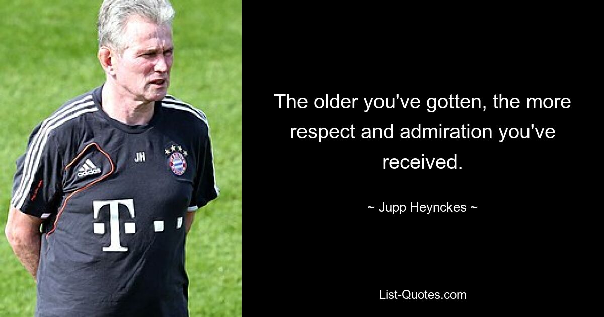 The older you've gotten, the more respect and admiration you've received. — © Jupp Heynckes