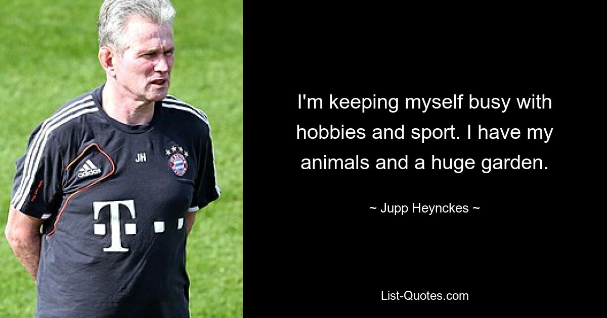 I'm keeping myself busy with hobbies and sport. I have my animals and a huge garden. — © Jupp Heynckes