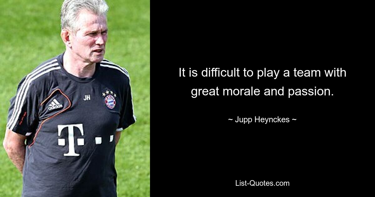 It is difficult to play a team with great morale and passion. — © Jupp Heynckes