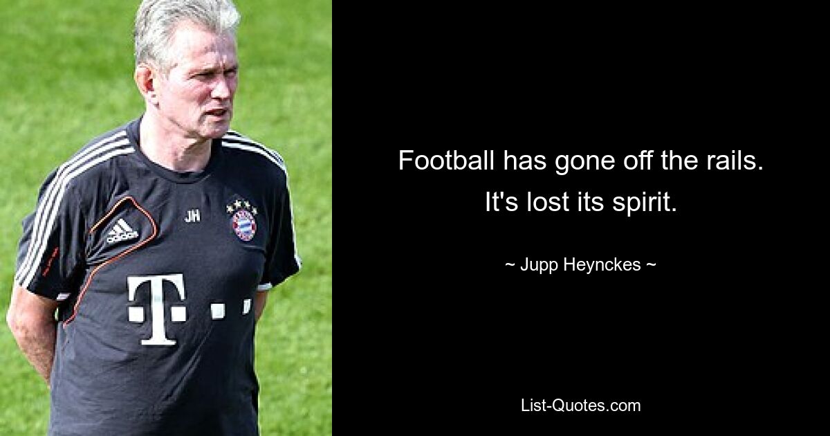 Football has gone off the rails. It's lost its spirit. — © Jupp Heynckes