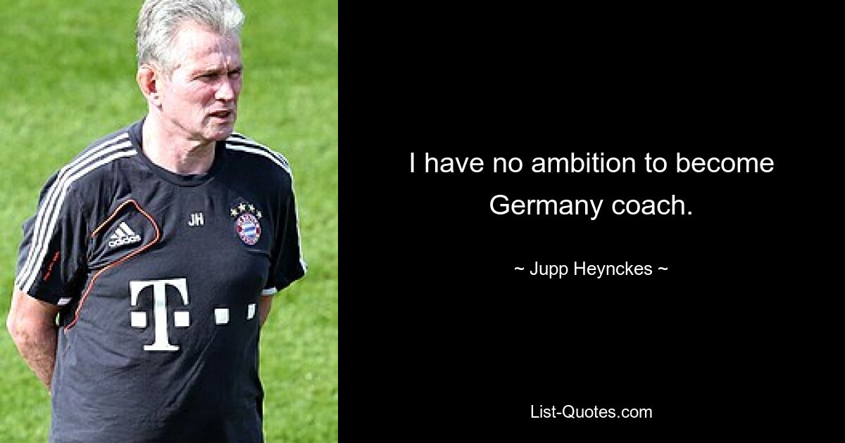 I have no ambition to become Germany coach. — © Jupp Heynckes