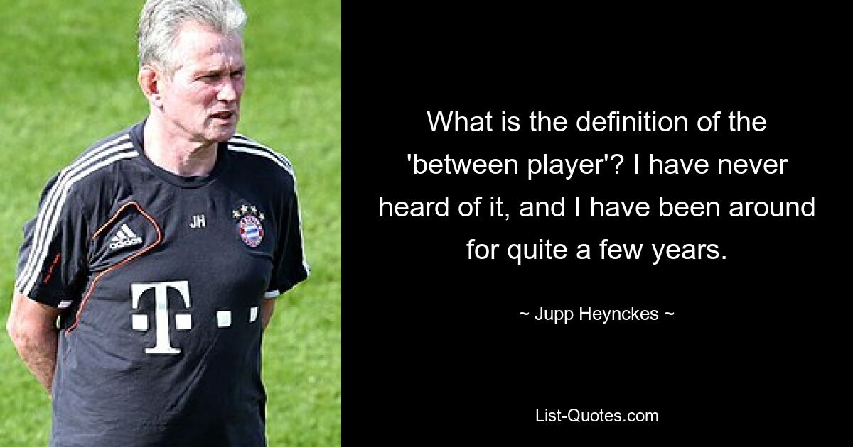 What is the definition of the 'between player'? I have never heard of it, and I have been around for quite a few years. — © Jupp Heynckes