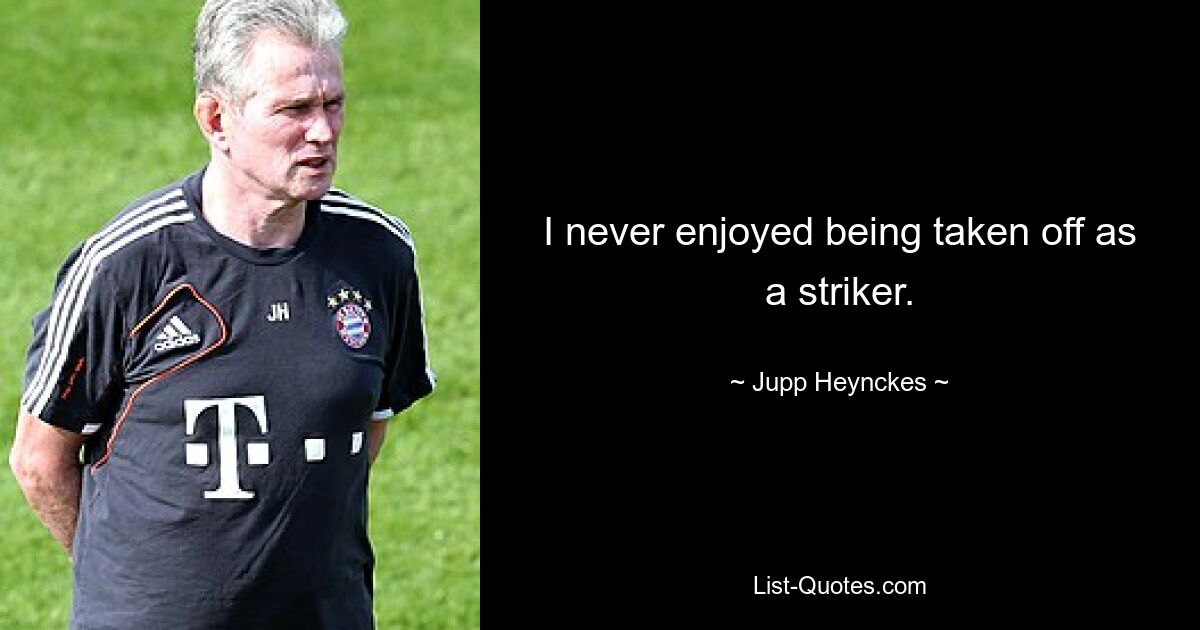 I never enjoyed being taken off as a striker. — © Jupp Heynckes