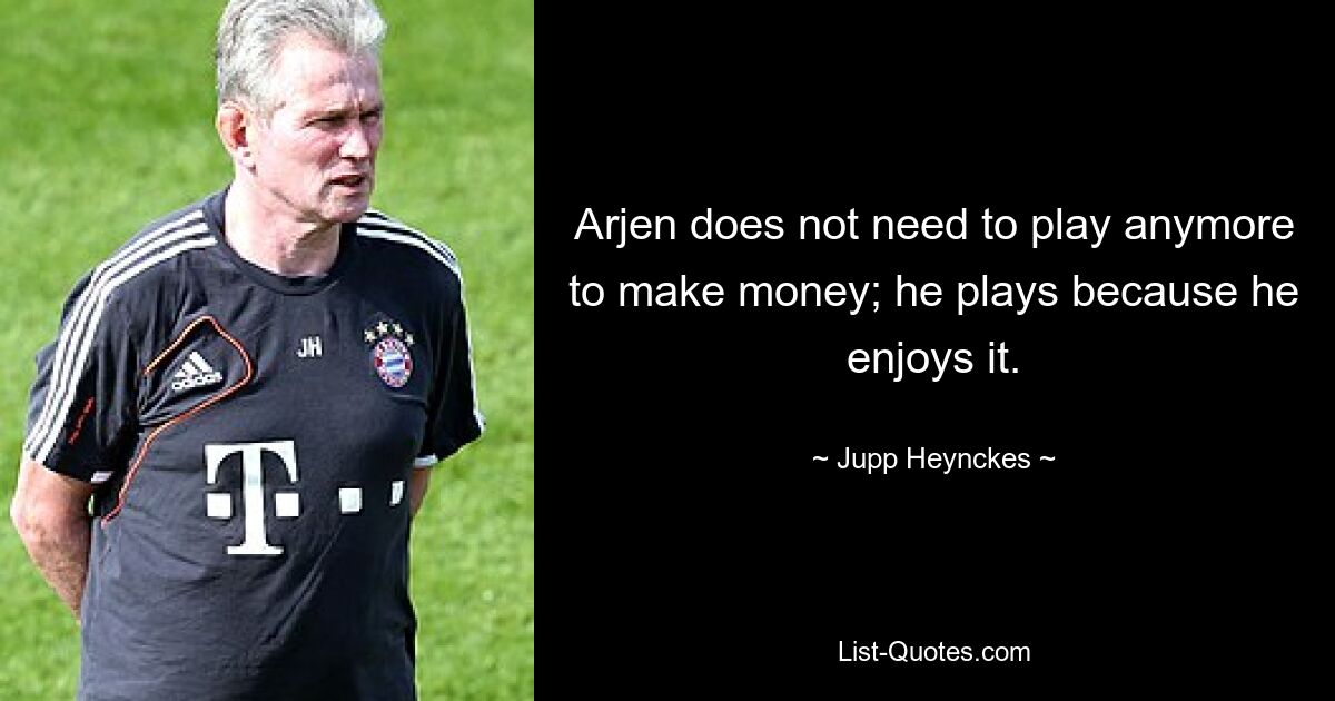 Arjen does not need to play anymore to make money; he plays because he enjoys it. — © Jupp Heynckes