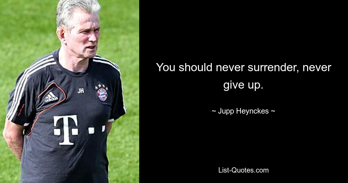 You should never surrender, never give up. — © Jupp Heynckes