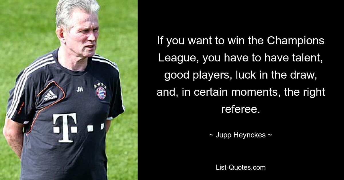 If you want to win the Champions League, you have to have talent, good players, luck in the draw, and, in certain moments, the right referee. — © Jupp Heynckes