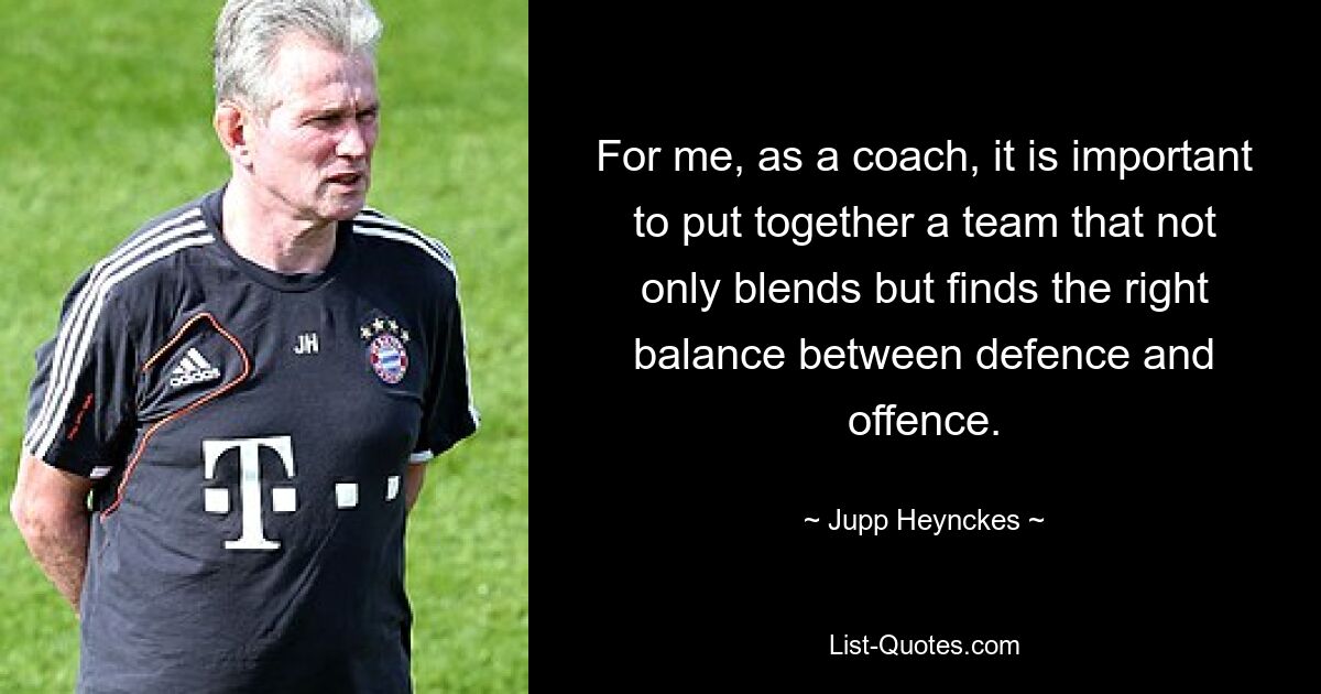 For me, as a coach, it is important to put together a team that not only blends but finds the right balance between defence and offence. — © Jupp Heynckes