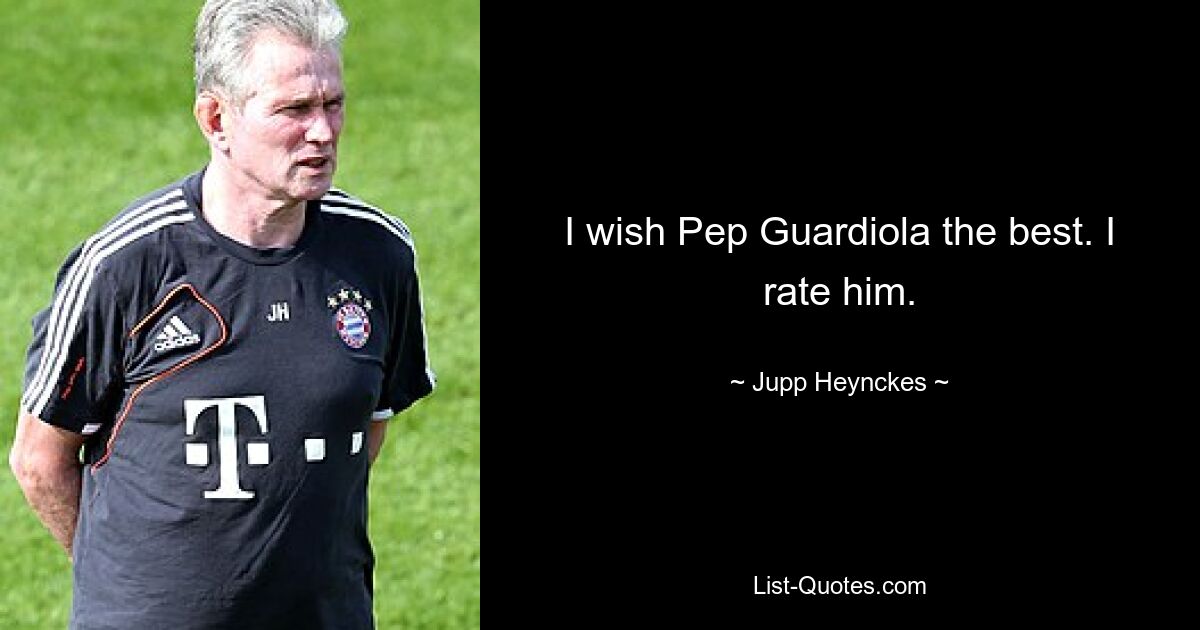 I wish Pep Guardiola the best. I rate him. — © Jupp Heynckes