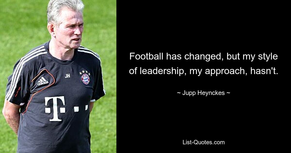 Football has changed, but my style of leadership, my approach, hasn't. — © Jupp Heynckes