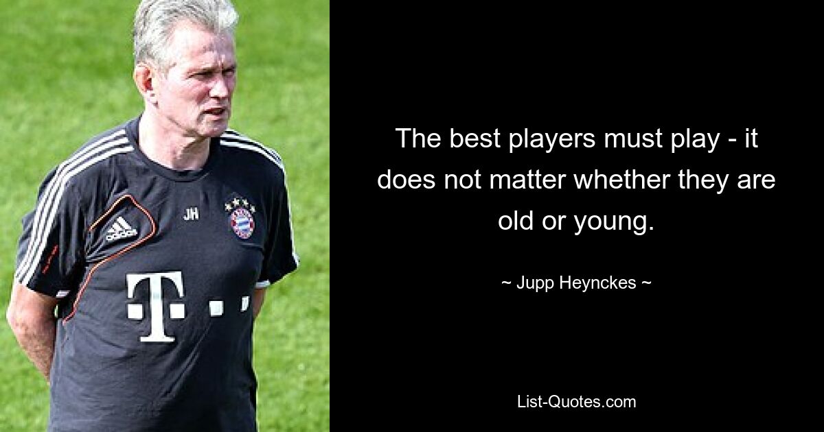 The best players must play - it does not matter whether they are old or young. — © Jupp Heynckes