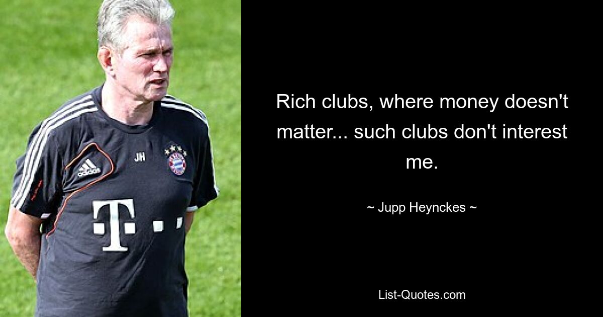 Rich clubs, where money doesn't matter... such clubs don't interest me. — © Jupp Heynckes