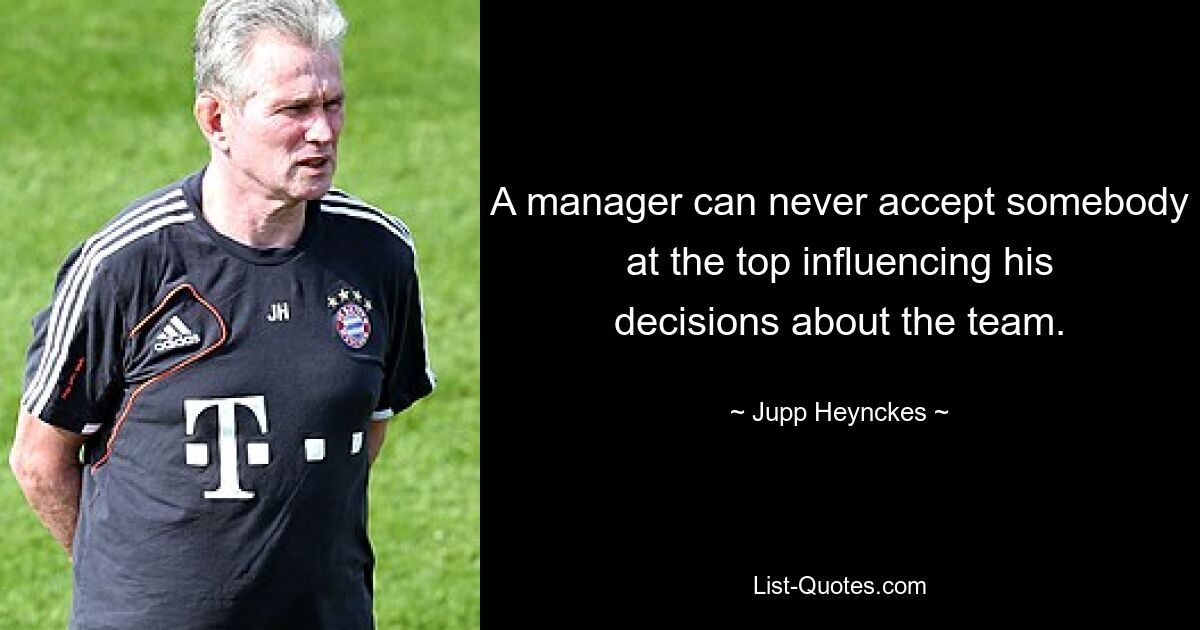 A manager can never accept somebody at the top influencing his decisions about the team. — © Jupp Heynckes