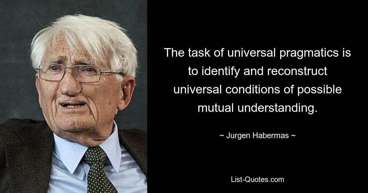 The task of universal pragmatics is to identify and reconstruct universal conditions of possible mutual understanding. — © Jurgen Habermas