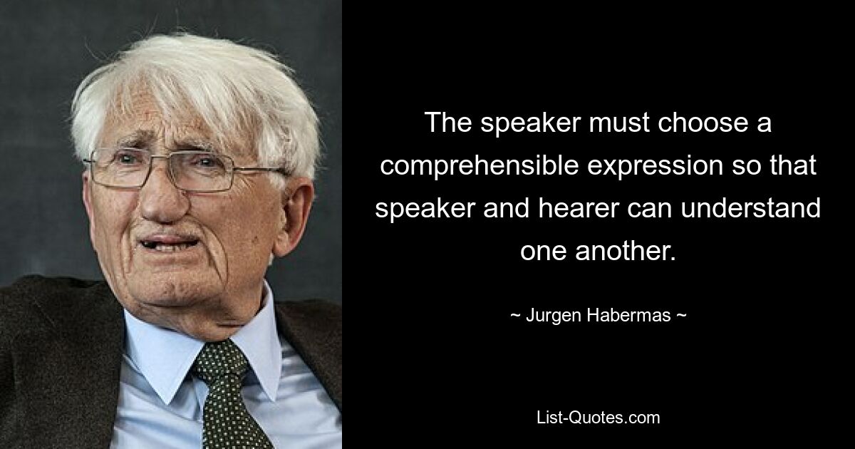 The speaker must choose a comprehensible expression so that speaker and hearer can understand one another. — © Jurgen Habermas