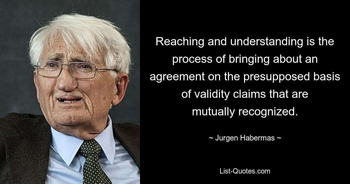 Reaching and understanding is the process of bringing about an agreement on the presupposed basis of validity claims that are mutually recognized. — © Jurgen Habermas