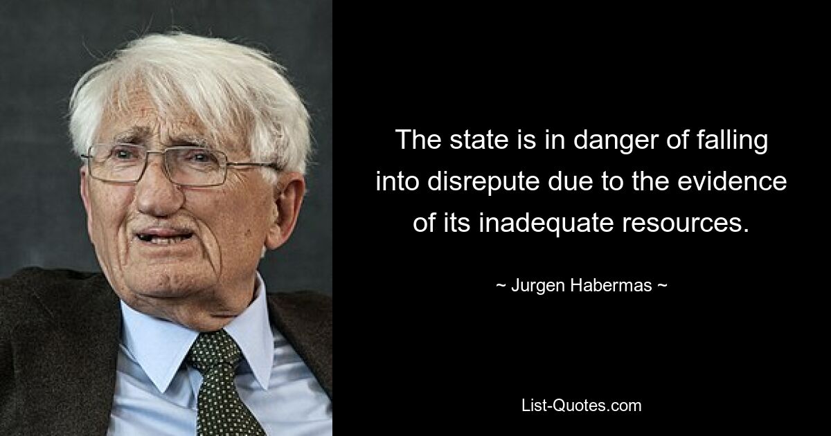 The state is in danger of falling into disrepute due to the evidence of its inadequate resources. — © Jurgen Habermas