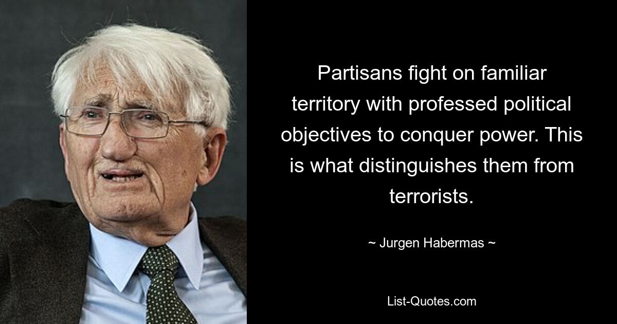 Partisans fight on familiar territory with professed political objectives to conquer power. This is what distinguishes them from terrorists. — © Jurgen Habermas