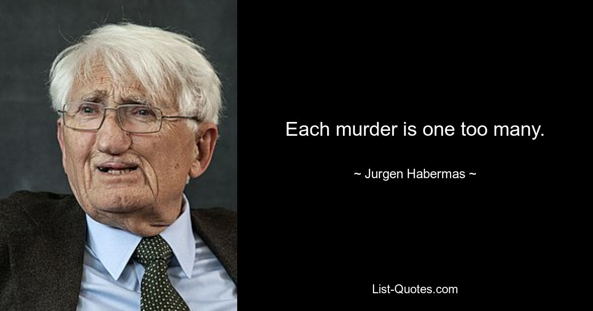 Each murder is one too many. — © Jurgen Habermas