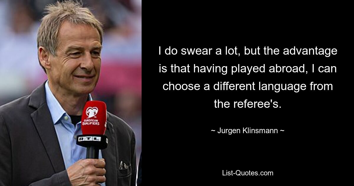 I do swear a lot, but the advantage is that having played abroad, I can choose a different language from the referee's. — © Jurgen Klinsmann