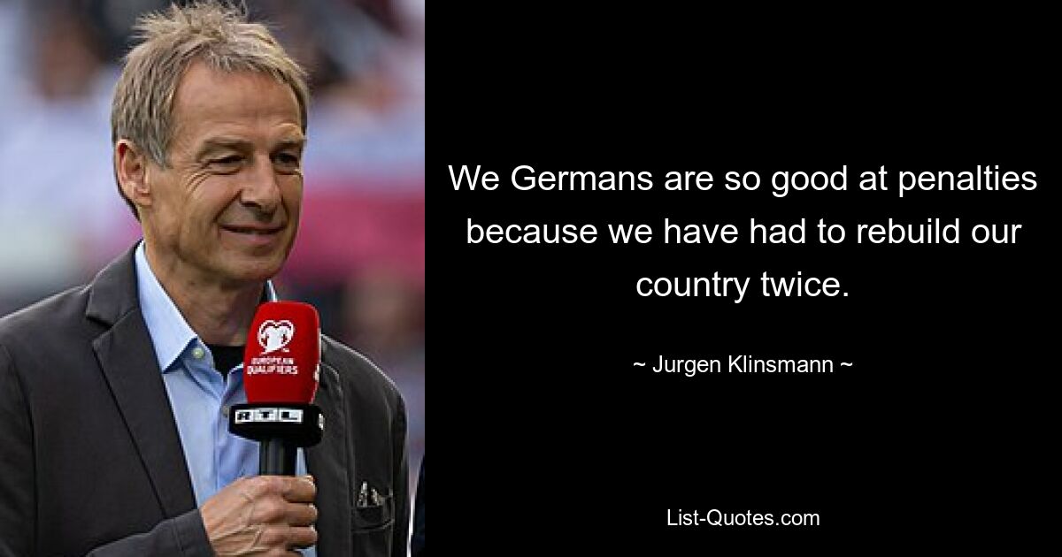 We Germans are so good at penalties because we have had to rebuild our country twice. — © Jurgen Klinsmann