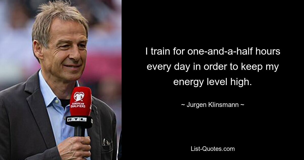 I train for one-and-a-half hours every day in order to keep my energy level high. — © Jurgen Klinsmann