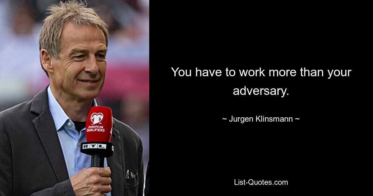 You have to work more than your adversary. — © Jurgen Klinsmann