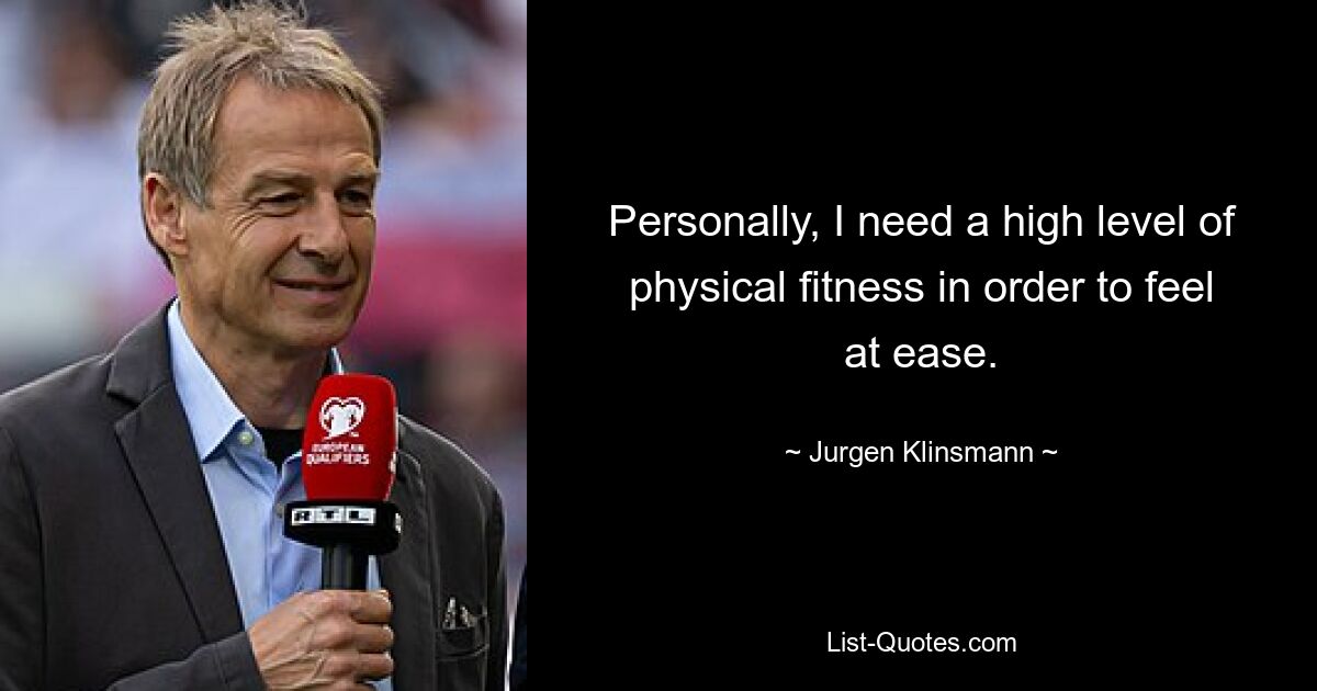 Personally, I need a high level of physical fitness in order to feel at ease. — © Jurgen Klinsmann