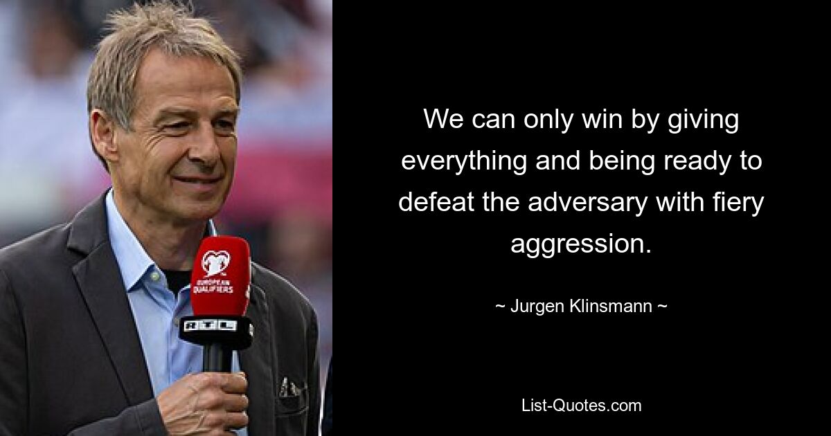 We can only win by giving everything and being ready to defeat the adversary with fiery aggression. — © Jurgen Klinsmann