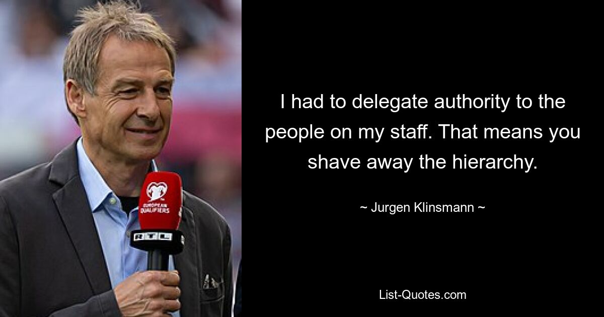 I had to delegate authority to the people on my staff. That means you shave away the hierarchy. — © Jurgen Klinsmann