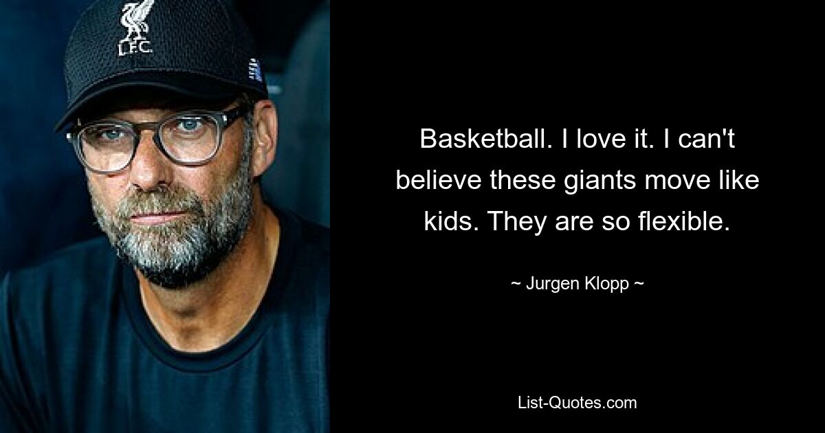 Basketball. I love it. I can't believe these giants move like kids. They are so flexible. — © Jurgen Klopp