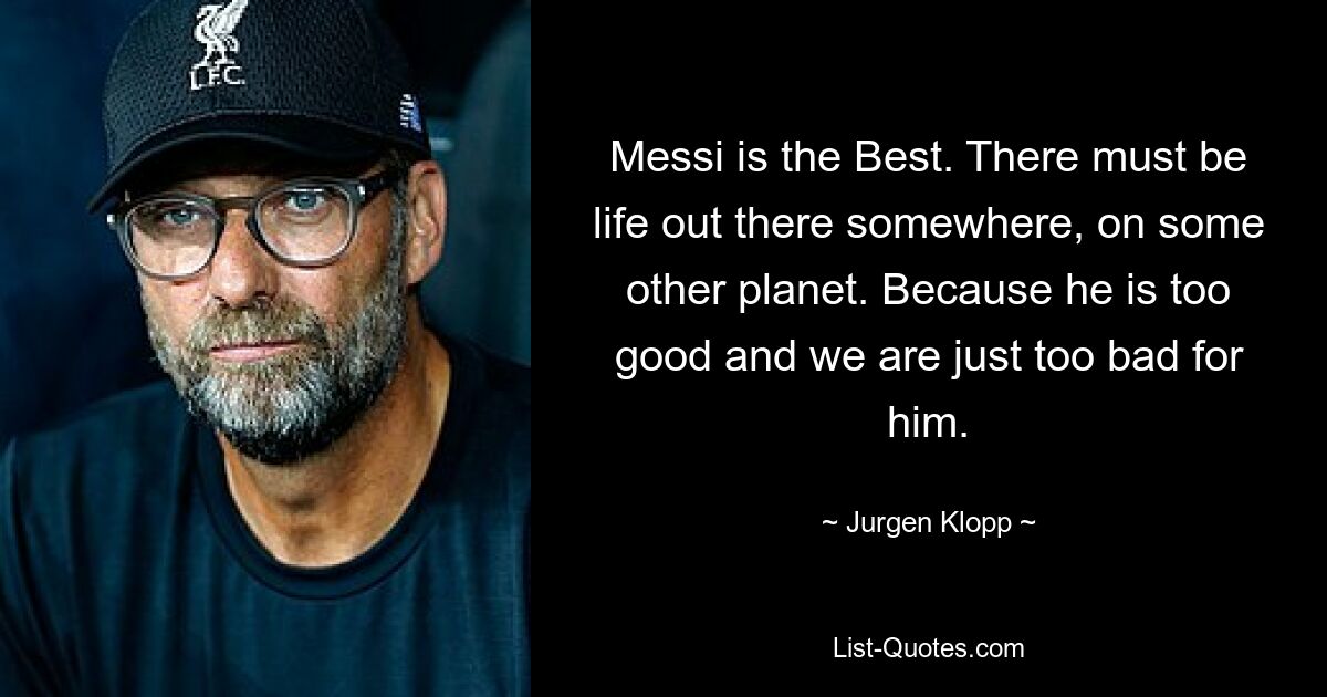 Messi is the Best. There must be life out there somewhere, on some other planet. Because he is too good and we are just too bad for him. — © Jurgen Klopp